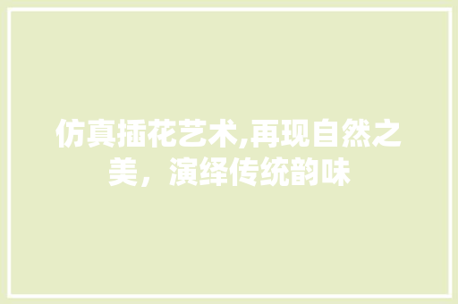 仿真插花艺术,再现自然之美，演绎传统韵味