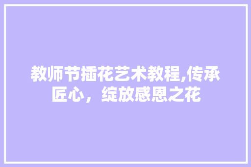 教师节插花艺术教程,传承匠心，绽放感恩之花