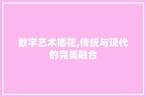 数字艺术插花,传统与现代的完美融合
