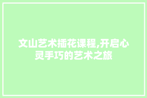 文山艺术插花课程,开启心灵手巧的艺术之旅