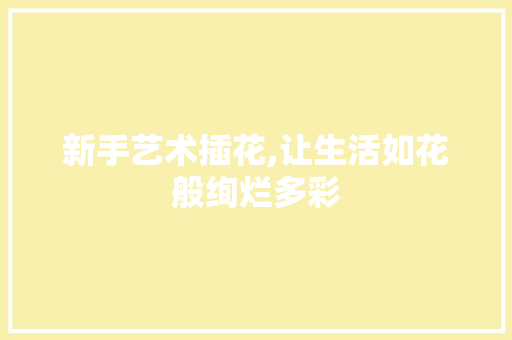新手艺术插花,让生活如花般绚烂多彩