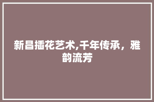 新昌插花艺术,千年传承，雅韵流芳