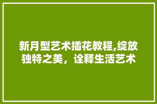 新月型艺术插花教程,绽放独特之美，诠释生活艺术