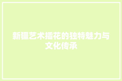 新疆艺术插花的独特魅力与文化传承