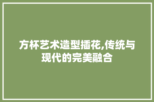方杯艺术造型插花,传统与现代的完美融合