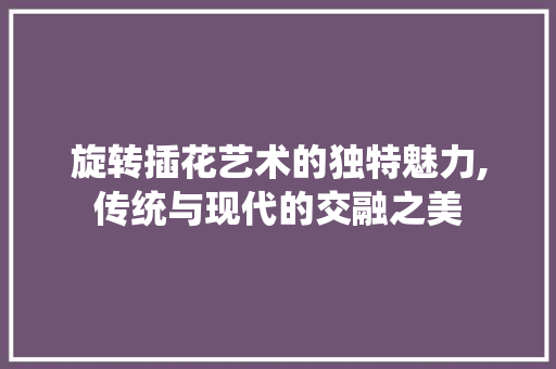 旋转插花艺术的独特魅力,传统与现代的交融之美
