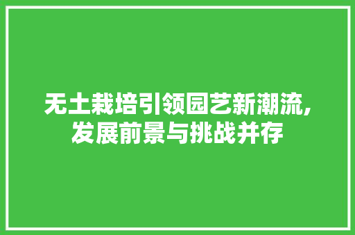 无土栽培引领园艺新潮流,发展前景与挑战并存