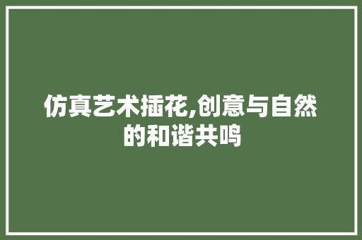 仿真艺术插花,创意与自然的和谐共鸣