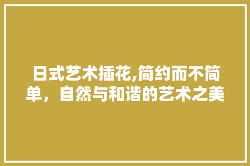 日式艺术插花,简约而不简单，自然与和谐的艺术之美