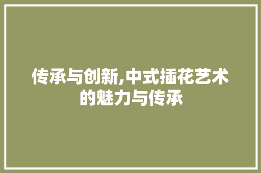 传承与创新,中式插花艺术的魅力与传承