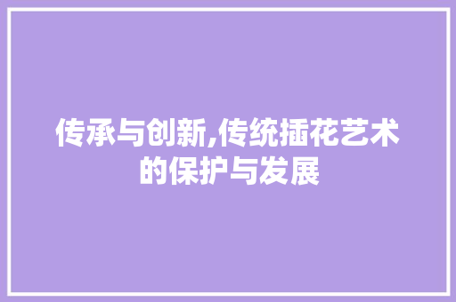 传承与创新,传统插花艺术的保护与发展