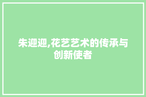 朱迎迎,花艺艺术的传承与创新使者