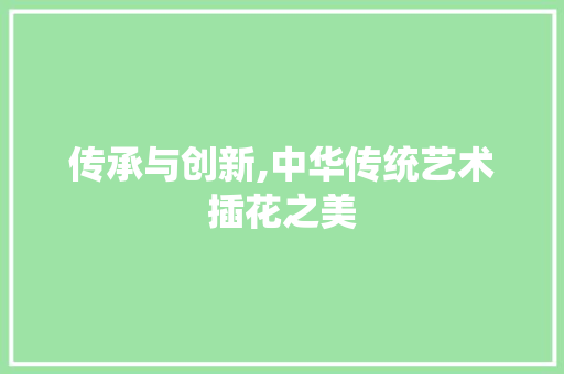 传承与创新,中华传统艺术插花之美