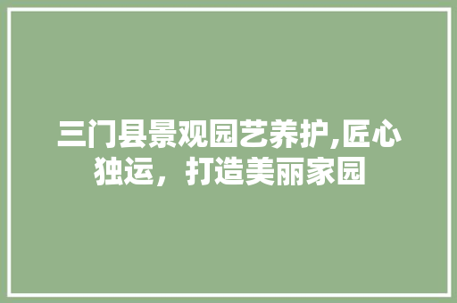 三门县景观园艺养护,匠心独运，打造美丽家园