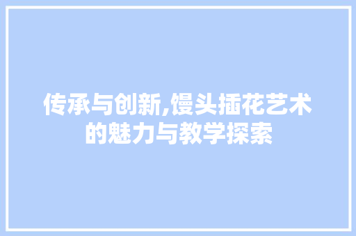 传承与创新,馒头插花艺术的魅力与教学探索