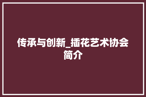 传承与创新_插花艺术协会简介
