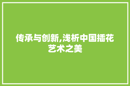 传承与创新,浅析中国插花艺术之美