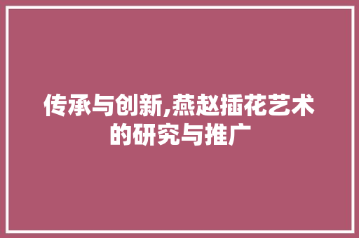 传承与创新,燕赵插花艺术的研究与推广