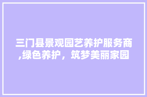 三门县景观园艺养护服务商,绿色养护，筑梦美丽家园