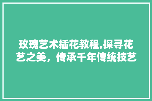 玫瑰艺术插花教程,探寻花艺之美，传承千年传统技艺