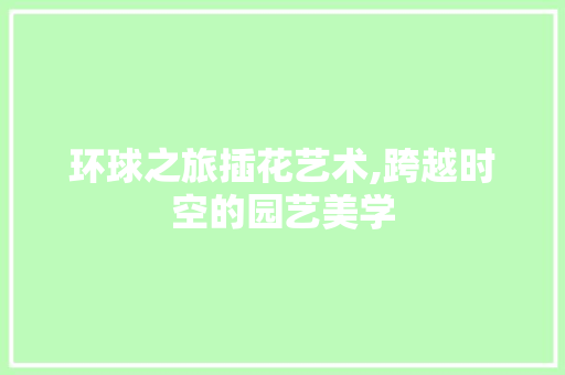 环球之旅插花艺术,跨越时空的园艺美学