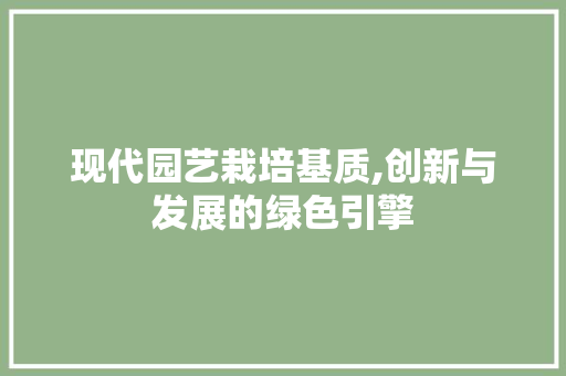 现代园艺栽培基质,创新与发展的绿色引擎
