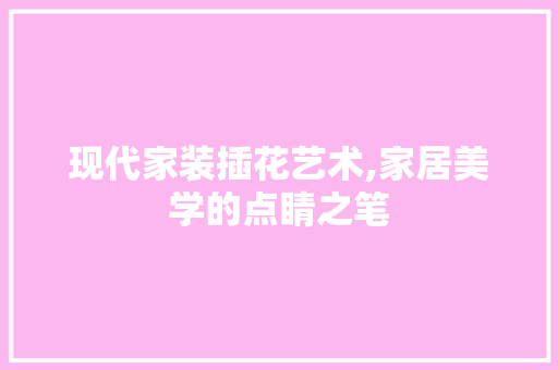 现代家装插花艺术,家居美学的点睛之笔