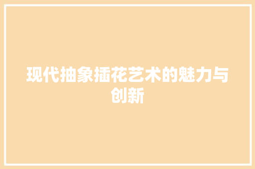 现代抽象插花艺术的魅力与创新