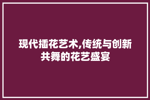 现代插花艺术,传统与创新共舞的花艺盛宴