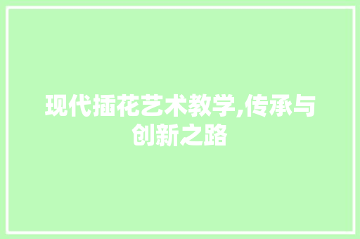 现代插花艺术教学,传承与创新之路