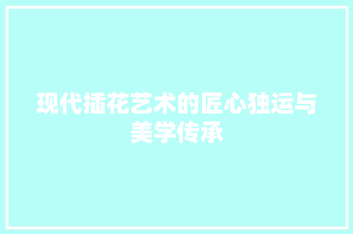 现代插花艺术的匠心独运与美学传承