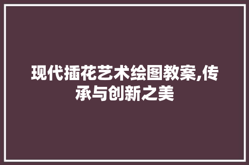 现代插花艺术绘图教案,传承与创新之美