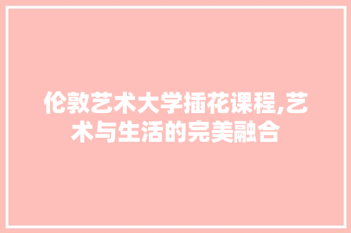 伦敦艺术大学插花课程,艺术与生活的完美融合