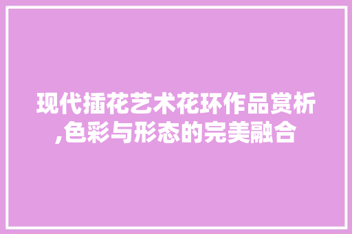 现代插花艺术花环作品赏析,色彩与形态的完美融合