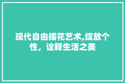 现代自由插花艺术,绽放个性，诠释生活之美