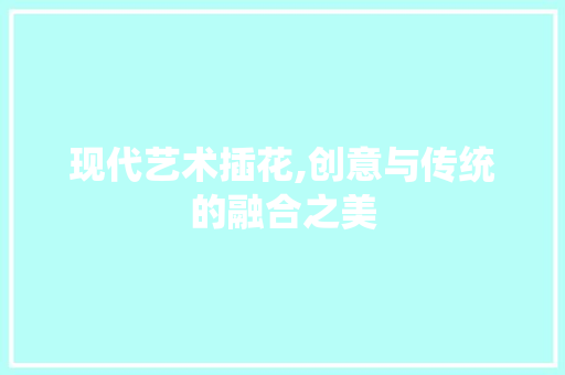 现代艺术插花,创意与传统的融合之美