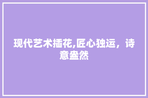 现代艺术插花,匠心独运，诗意盎然