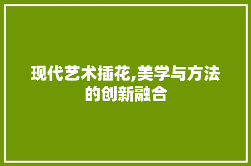 现代艺术插花,美学与方法的创新融合