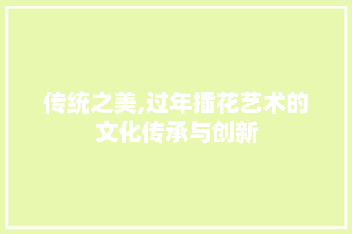 传统之美,过年插花艺术的文化传承与创新