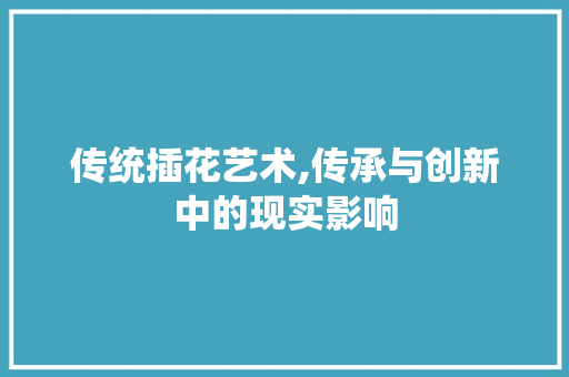 传统插花艺术,传承与创新中的现实影响