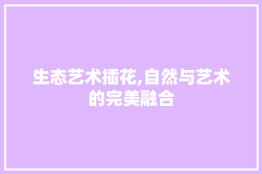 生态艺术插花,自然与艺术的完美融合