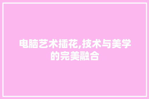 电脑艺术插花,技术与美学的完美融合