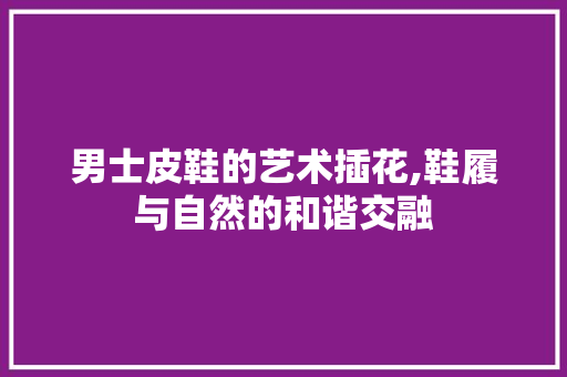 男士皮鞋的艺术插花,鞋履与自然的和谐交融