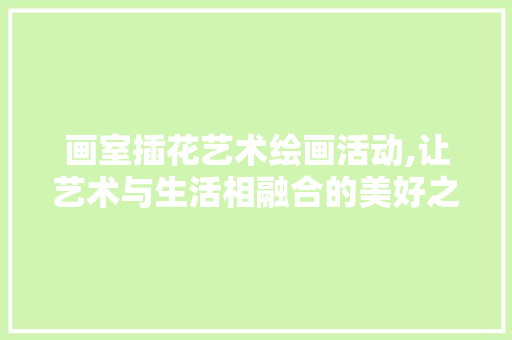 画室插花艺术绘画活动,让艺术与生活相融合的美好之旅