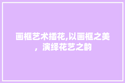 画框艺术插花,以画框之美，演绎花艺之韵