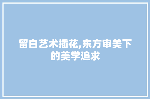 留白艺术插花,东方审美下的美学追求