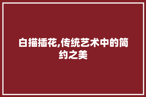 白描插花,传统艺术中的简约之美