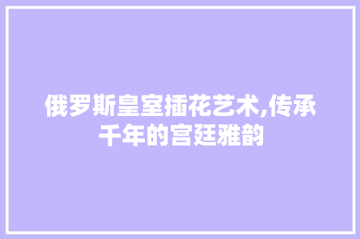 俄罗斯皇室插花艺术,传承千年的宫廷雅韵