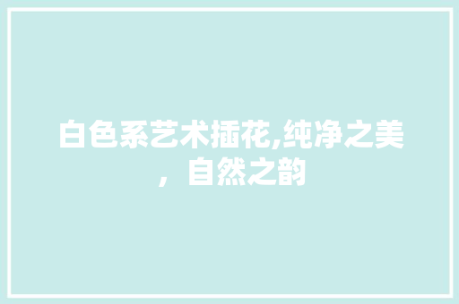 白色系艺术插花,纯净之美，自然之韵