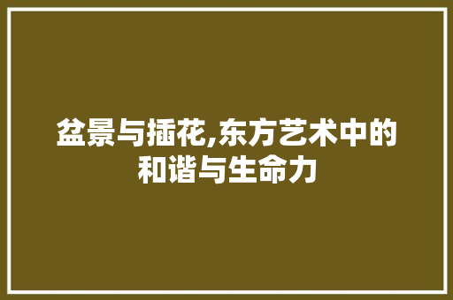 盆景与插花,东方艺术中的和谐与生命力